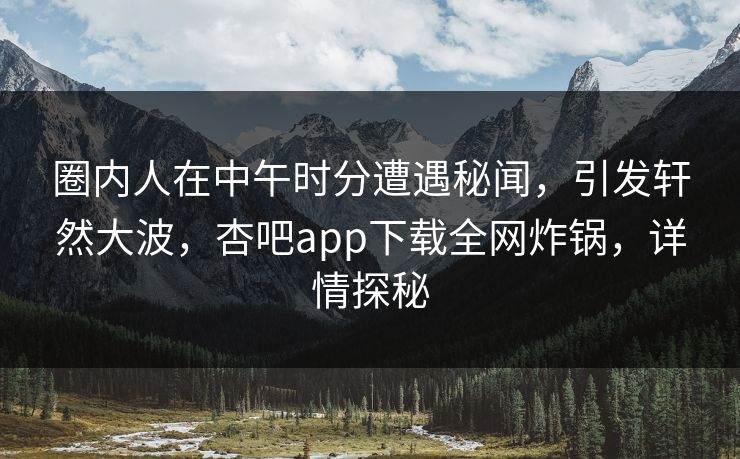 圈内人在中午时分遭遇秘闻，引发轩然大波，杏吧app下载全网炸锅，详情探秘
