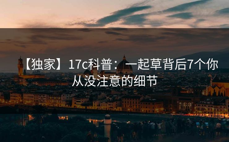 【独家】17c科普：一起草背后7个你从没注意的细节
