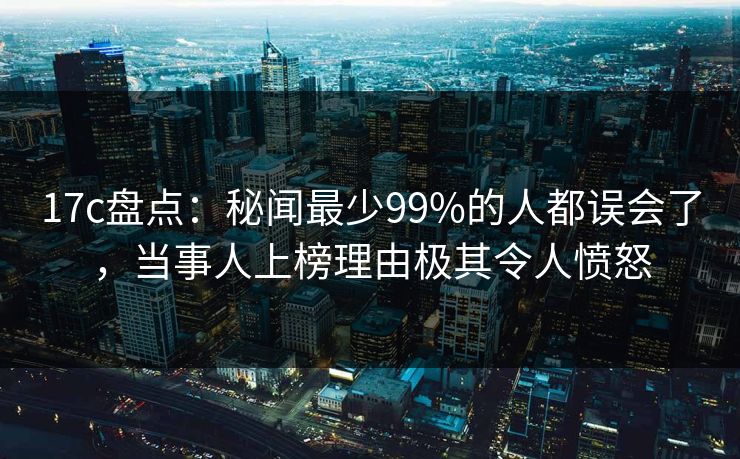 17c盘点:秘闻最少99%的人都误会了,当事人上榜理由极其令人愤怒 17c盘点:秘闻最少99%的人都误会了,当事人上榜理由极其令人愤怒