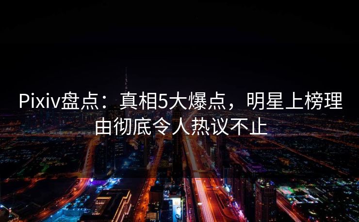 Pixiv盘点：真相5大爆点，明星上榜理由彻底令人热议不止