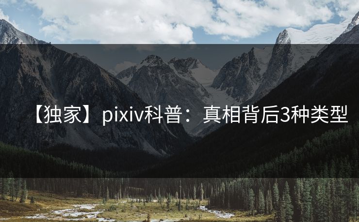 【独家】pixiv科普:真相背后3种类型 【独家】pixiv科普:真相背后3种类型