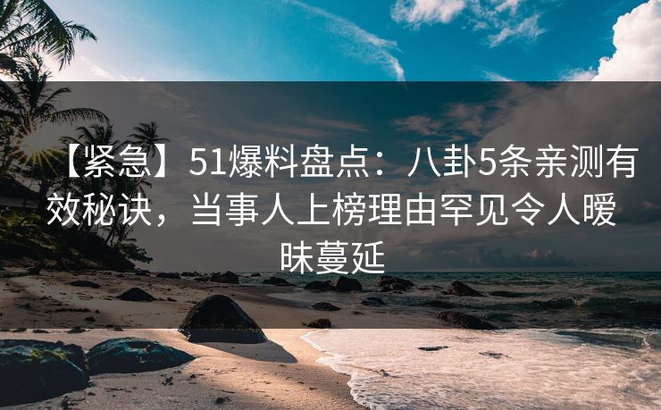 【紧急】51爆料盘点：八卦5条亲测有效秘诀，当事人上榜理由罕见令人暧昧蔓延