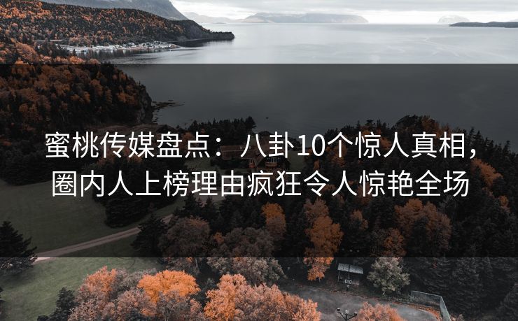 蜜桃传媒盘点：八卦10个惊人真相，圈内人上榜理由疯狂令人惊艳全场