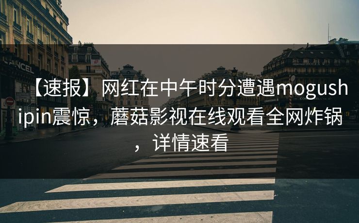 【速报】网红在中午时分遭遇mogushipin震惊，蘑菇影视在线观看全网炸锅，详情速看
