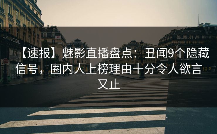【速报】魅影直播盘点：丑闻9个隐藏信号，圈内人上榜理由十分令人欲言又止