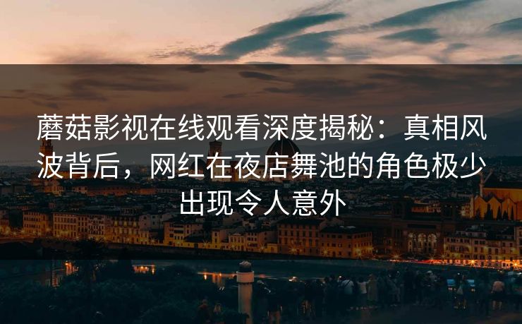 蘑菇影视在线观看深度揭秘：真相风波背后，网红在夜店舞池的角色极少出现令人意外