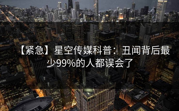 【紧急】星空传媒科普：丑闻背后最少99%的人都误会了