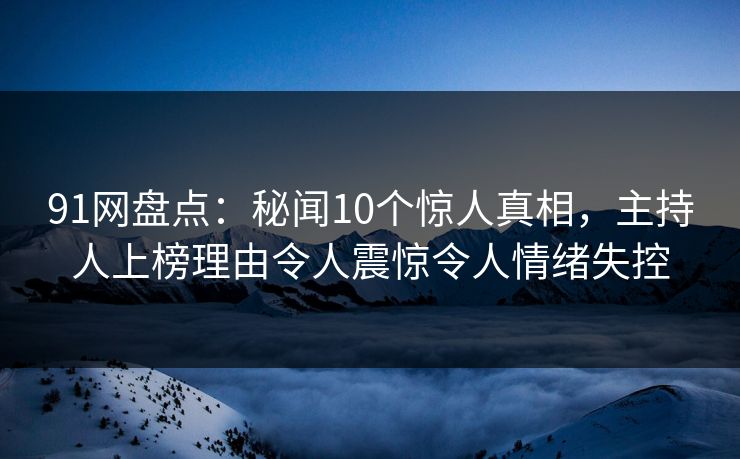 91网盘点：秘闻10个惊人真相，主持人上榜理由令人震惊令人情绪失控