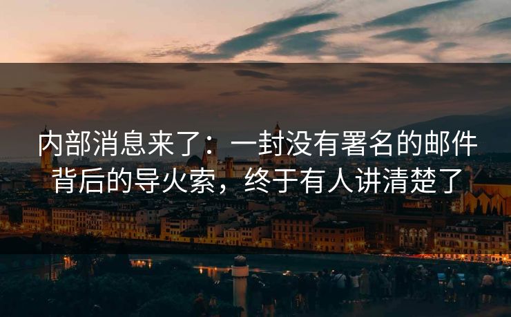 内部消息来了：一封没有署名的邮件背后的导火索，终于有人讲清楚了