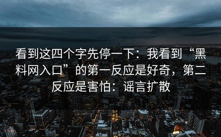 看到这四个字先停一下：我看到“黑料网入口”的第一反应是好奇，第二反应是害怕：谣言扩散