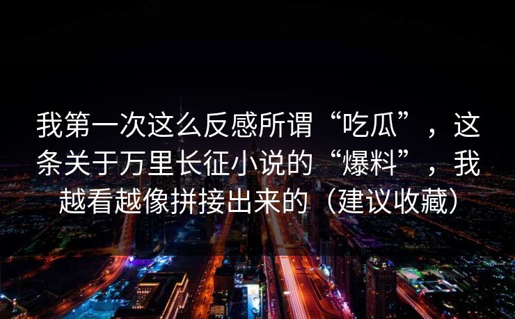 我第一次这么反感所谓“吃瓜”，这条关于万里长征小说的“爆料”，我越看越像拼接出来的（建议收藏）