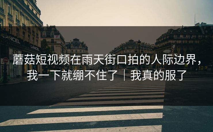 蘑菇短视频在雨天街口拍的人际边界，我一下就绷不住了｜我真的服了