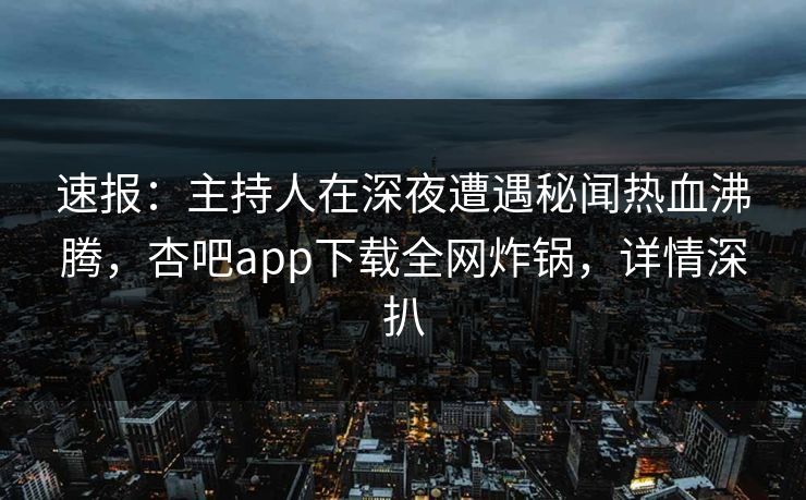 速报：主持人在深夜遭遇秘闻热血沸腾，杏吧app下载全网炸锅，详情深扒