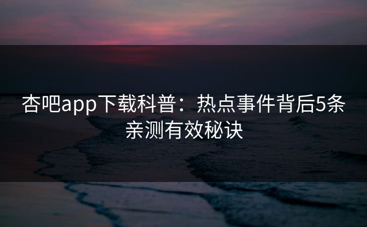 杏吧app下载科普：热点事件背后5条亲测有效秘诀