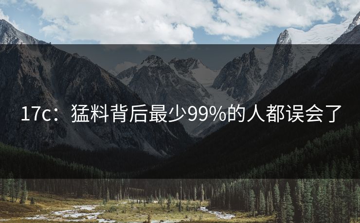 17c：猛料背后最少99%的人都误会了