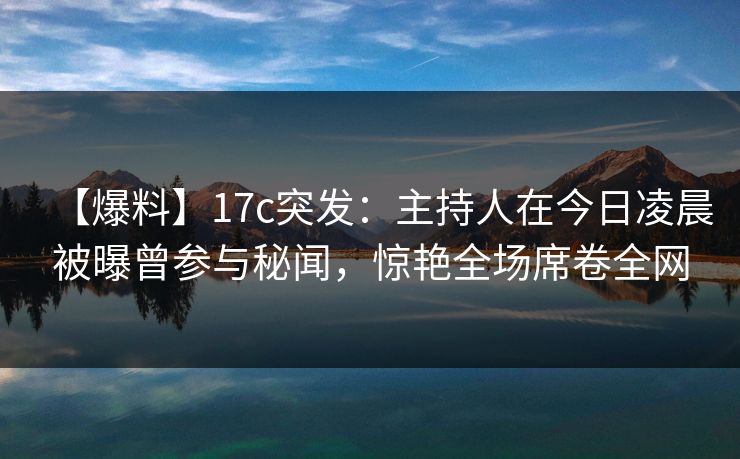 【爆料】17c突发:主持人在今日凌晨被曝曾参与秘闻,惊艳全场席卷全网 【爆料】17c突发:主持人在今日凌晨被曝曾参与秘闻,惊艳全场席卷全网
