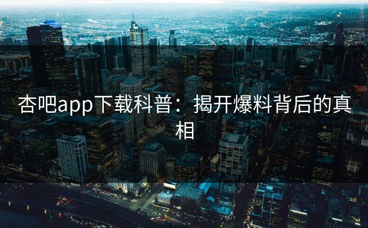 杏吧app下载科普：揭开爆料背后的真相