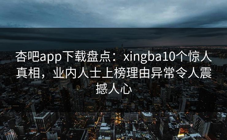 杏吧app下载盘点：xingba10个惊人真相，业内人士上榜理由异常令人震撼人心