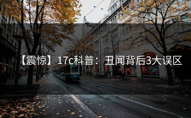 【震惊】17c科普：丑闻背后3大误区