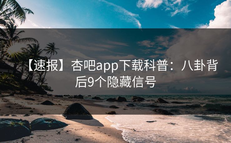 【速报】杏吧app下载科普:八卦背后9个隐藏信号 【速报】杏吧app下载科普:八卦背后9个隐藏信号