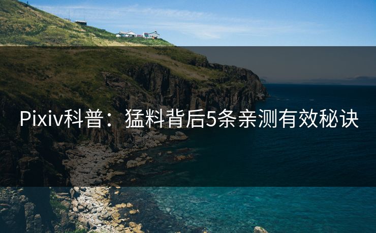 Pixiv科普：猛料背后5条亲测有效秘诀