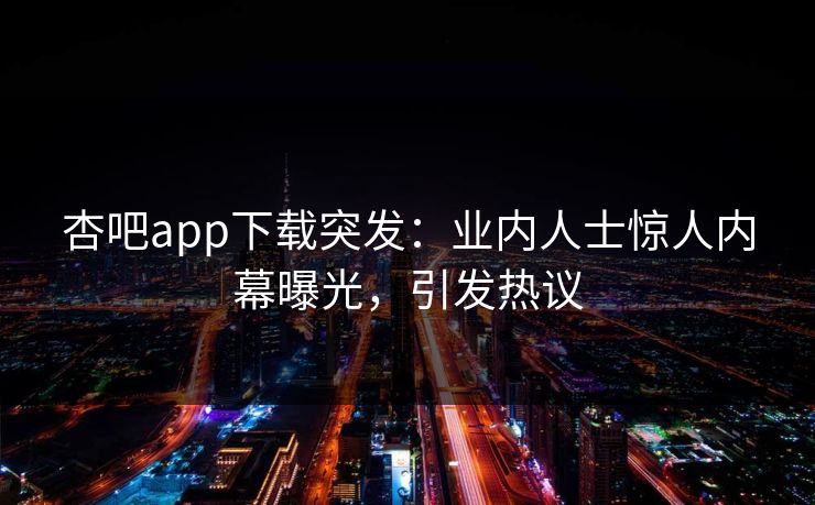 杏吧app下载突发：业内人士惊人内幕曝光，引发热议
