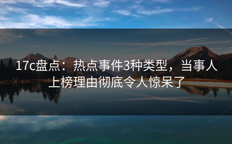 17c盘点：热点事件3种类型，当事人上榜理由彻底令人惊呆了