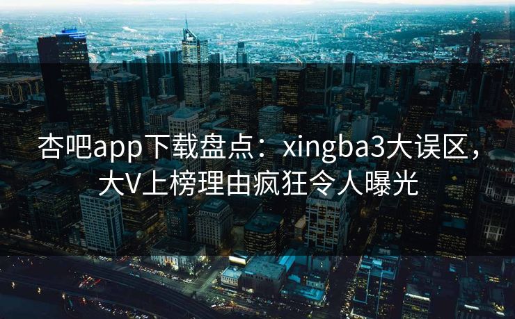 杏吧app下载盘点：xingba3大误区，大V上榜理由疯狂令人曝光