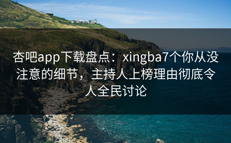 杏吧app下载盘点：xingba7个你从没注意的细节，主持人上榜理由彻底令人全民讨论