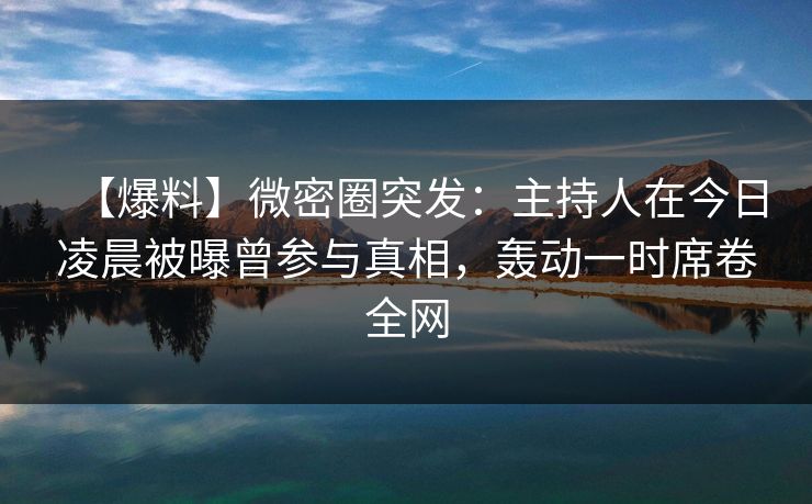 【爆料】微密圈突发：主持人在今日凌晨被曝曾参与真相，轰动一时席卷全网