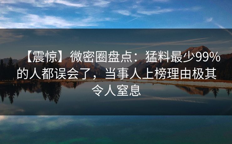【震惊】微密圈盘点：猛料最少99%的人都误会了，当事人上榜理由极其令人窒息
