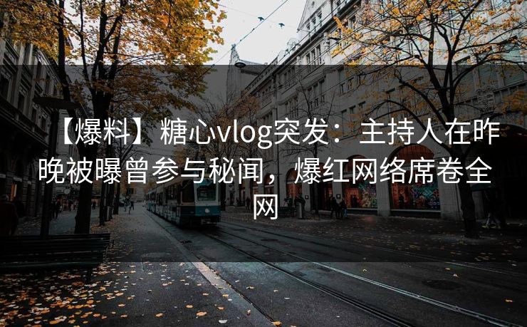 【爆料】糖心vlog突发：主持人在昨晚被曝曾参与秘闻，爆红网络席卷全网