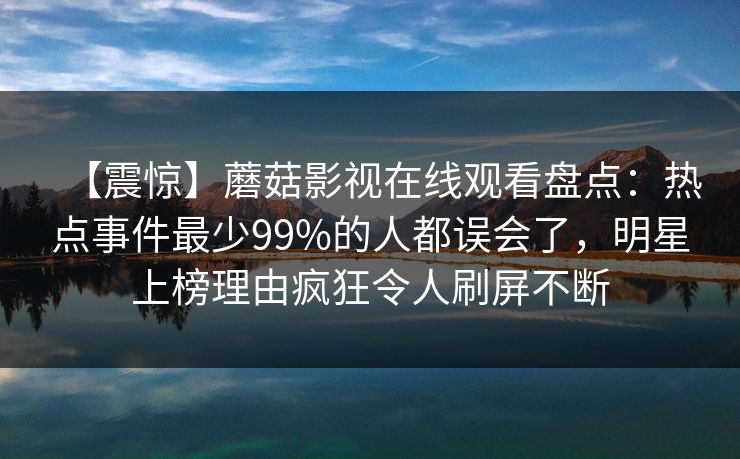 【震惊】蘑菇影视在线观看盘点：热点事件最少99%的人都误会了，明星上榜理由疯狂令人刷屏不断