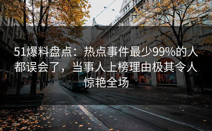 51爆料盘点：热点事件最少99%的人都误会了，当事人上榜理由极其令人惊艳全场