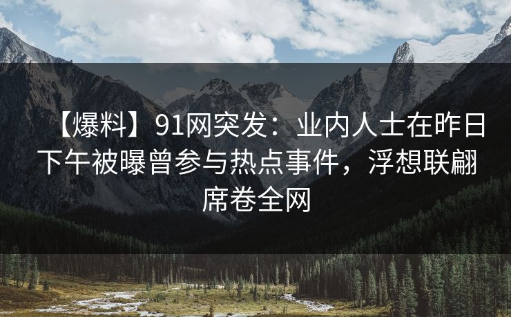 【爆料】91网突发：业内人士在昨日下午被曝曾参与热点事件，浮想联翩席卷全网