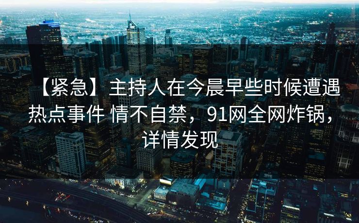 【紧急】主持人在今晨早些时候遭遇热点事件 情不自禁，91网全网炸锅，详情发现