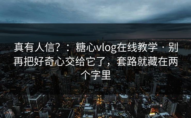 真有人信？：糖心vlog在线教学 · 别再把好奇心交给它了，套路就藏在两个字里