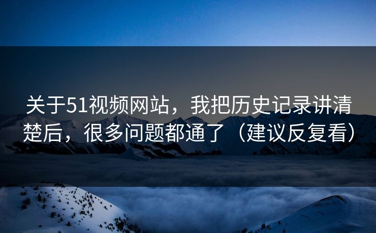 关于51视频网站，我把历史记录讲清楚后，很多问题都通了（建议反复看）