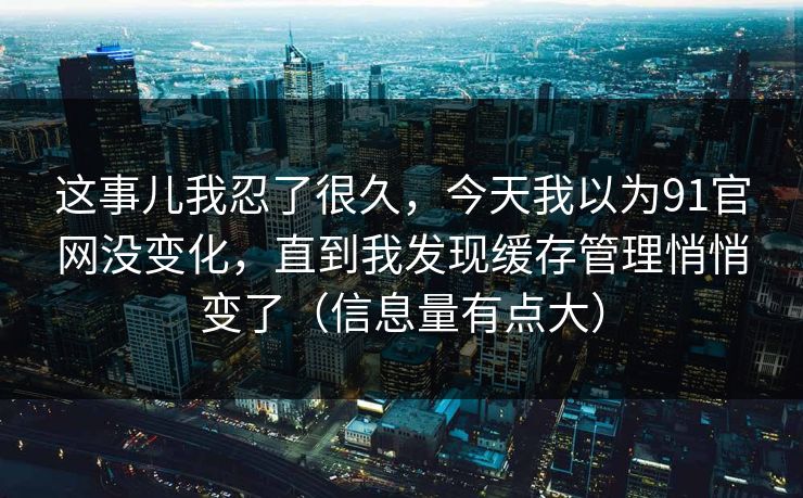 这事儿我忍了很久，今天我以为91官网没变化，直到我发现缓存管理悄悄变了（信息量有点大）