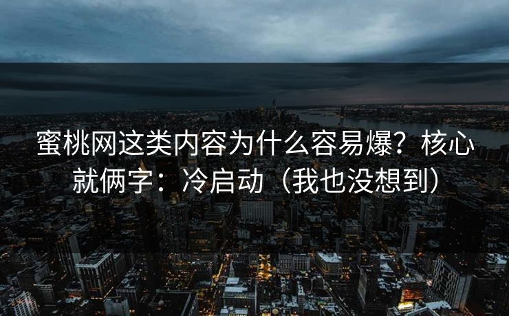 蜜桃网这类内容为什么容易爆？核心就俩字：冷启动（我也没想到）