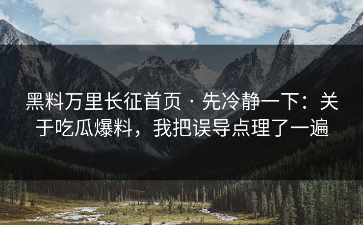 黑料万里长征首页 · 先冷静一下：关于吃瓜爆料，我把误导点理了一遍