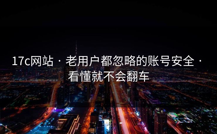 17c网站 · 老用户都忽略的账号安全 · 看懂就不会翻车