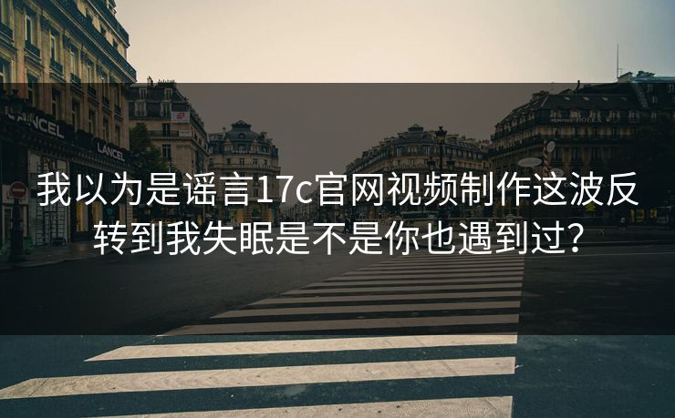 我以为是谣言17c官网视频制作这波反转到我失眠是不是你也遇到过？