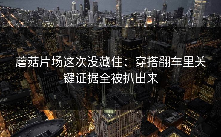 蘑菇片场这次没藏住：穿搭翻车里关键证据全被扒出来