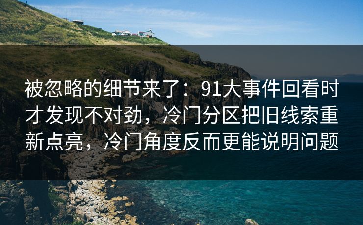 被忽略的细节来了:91大事件回看时才发现不对劲,冷门分区把旧线索重新点亮,冷门角度反而更能说明问题 被忽略的细节来了:91大事件回看时才发现不对劲,冷门分区把旧线索重新点亮,冷门角度反而更能说明问题