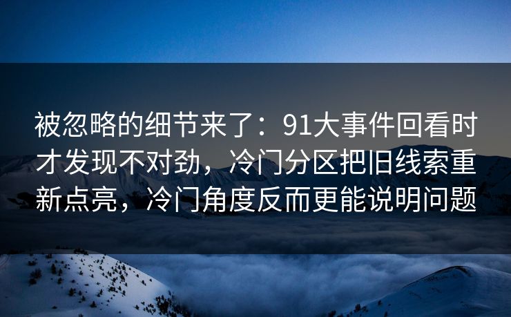 被忽略的细节来了:91大事件回看时才发现不对劲,冷门分区把旧线索重新点亮,冷门角度反而更能说明问题 被忽略的细节来了:91大事件回看时才发现不对劲,冷门分区把旧线索重新点亮,冷门角度反而更能说明问题