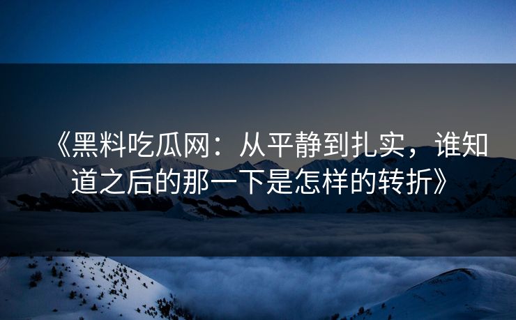 《黑料吃瓜网：从平静到扎实，谁知道之后的那一下是怎样的转折》