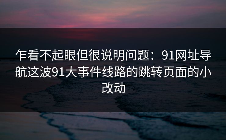 乍看不起眼但很说明问题：91网址导航这波91大事件线路的跳转页面的小改动